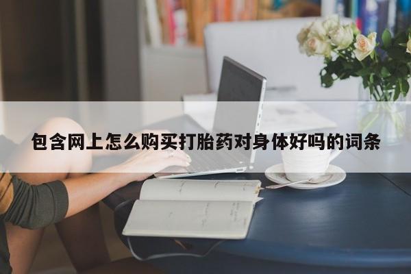 私人卖打胎药的微信群名包含网上怎么购买打胎药对身体好吗的词条