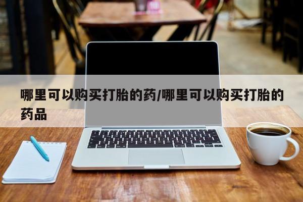 私人卖打胎药的微信群名哪里可以购买打胎的药/哪里可以购买打胎的药品
