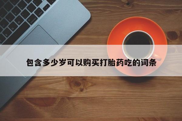 私人卖打胎药的微信群名包含多少岁可以购买打胎药吃的词条